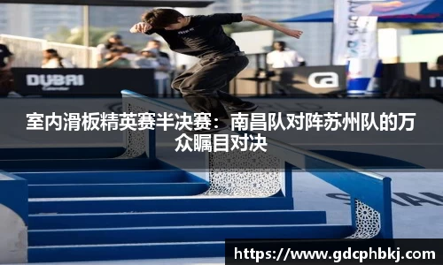 室内滑板精英赛半决赛：南昌队对阵苏州队的万众瞩目对决