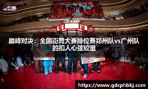 巅峰对决：全国街舞大赛排位赛郑州队vs广州队的扣人心弦较量