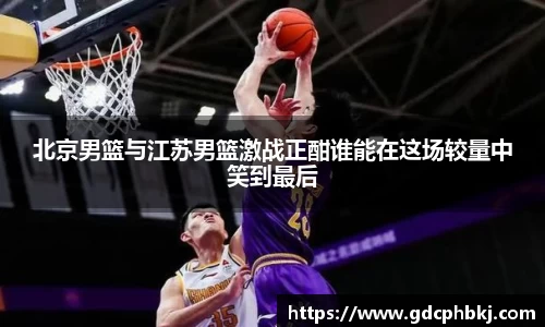 北京男篮与江苏男篮激战正酣谁能在这场较量中笑到最后
