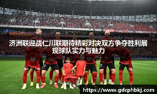 济洲联迎战仁川联期待精彩对决双方争夺胜利展现球队实力与魅力