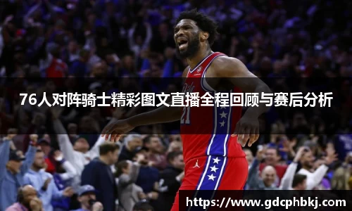 76人对阵骑士精彩图文直播全程回顾与赛后分析