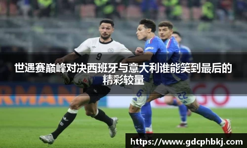 世遇赛巅峰对决西班牙与意大利谁能笑到最后的精彩较量